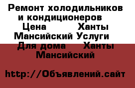 Ремонт холодильников и кондиционеров  › Цена ­ 300 - Ханты-Мансийский Услуги » Для дома   . Ханты-Мансийский